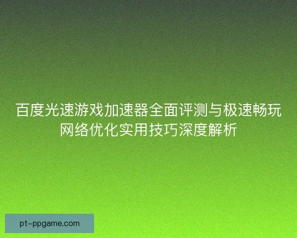 百度光速游戏加速器全面评测与极速畅玩网络优化实用技巧深度解析
