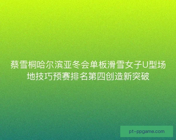 蔡雪桐哈尔滨亚冬会单板滑雪女子U型场地技巧预赛排名第四创造新突破