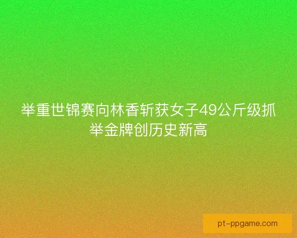 举重世锦赛向林香斩获女子49公斤级抓举金牌创历史新高